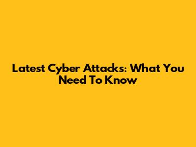 Latest Cyber Attacks: What You Need To Know