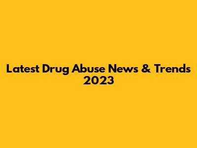 Latest Drug Abuse News & Trends 2023