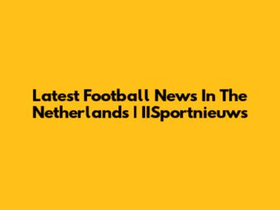 Latest Football News In The Netherlands | IISportnieuws