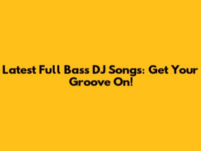 Latest Full Bass DJ Songs: Get Your Groove On!