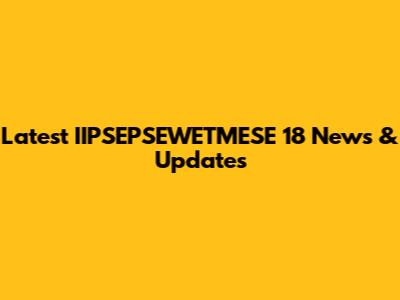 Latest IIPSEPSEWETMESE 18 News & Updates