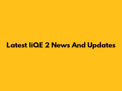 Latest IiQE 2 News And Updates