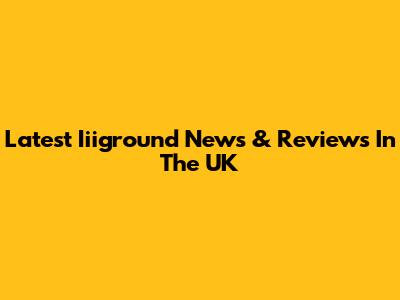 Latest Iiiground News & Reviews In The UK