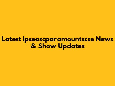 Latest Ipseoscparamountscse News & Show Updates