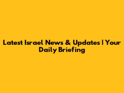 Latest Israel News & Updates | Your Daily Briefing