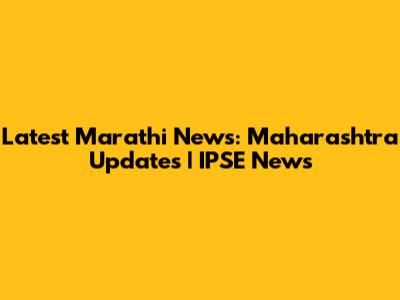 Latest Marathi News: Maharashtra Updates | IPSE News