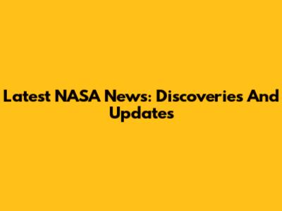 Latest NASA News: Discoveries And Updates