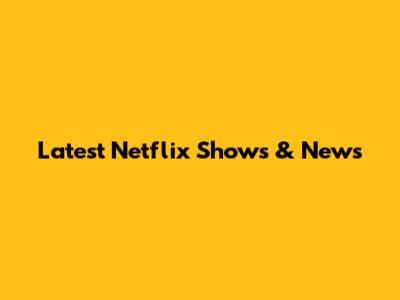 Latest Netflix Shows & News