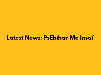 Latest News: PsEbihar Me Insaf