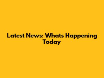 Latest News: What's Happening Today