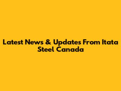 Latest News & Updates From Itata Steel Canada