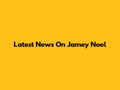 Latest News On Jamey Noel