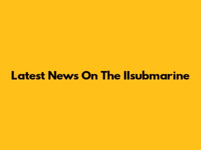 Latest News On The IIsubmarine