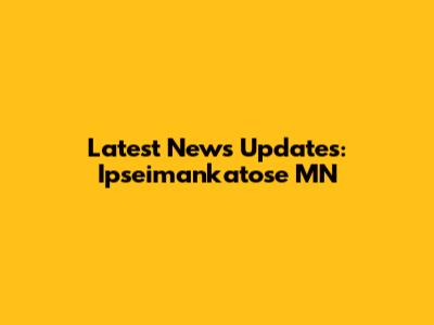 Latest News Updates: Ipseimankatose MN