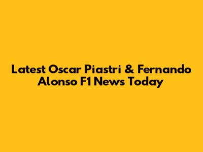 Latest Oscar Piastri & Fernando Alonso F1 News Today