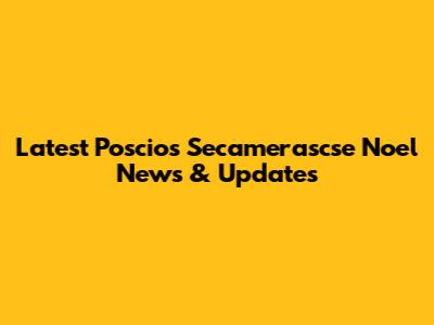 Latest Poscios Secamerascse Noel News & Updates