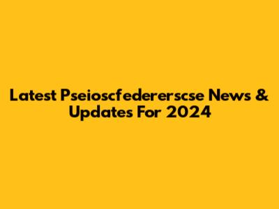 Latest Pseioscfedererscse News & Updates For 2024