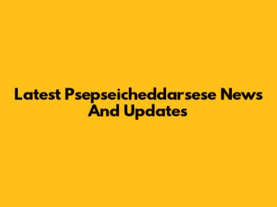 Latest Psepseicheddarsese News And Updates