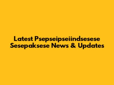 Latest Psepseipseiindsesese Sesepaksese News & Updates