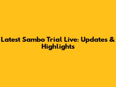 Latest Sambo Trial Live: Updates & Highlights