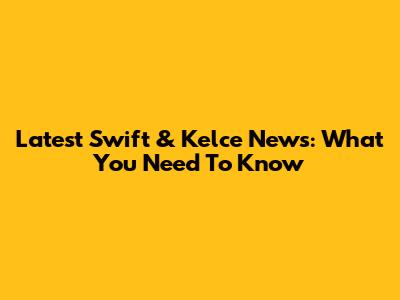 Latest Swift & Kelce News: What You Need To Know