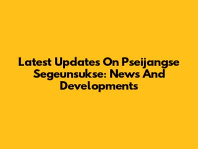 Latest Updates On Pseijangse Segeunsukse: News And Developments