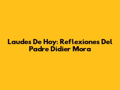 Laudes De Hoy: Reflexiones Del Padre Didier Mora