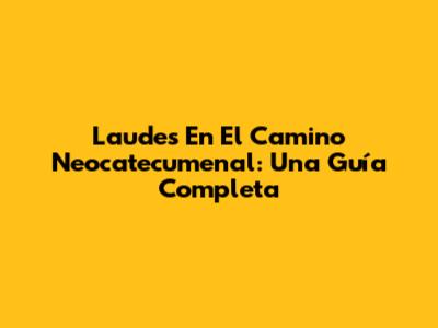 Laudes En El Camino Neocatecumenal: Una Guía Completa