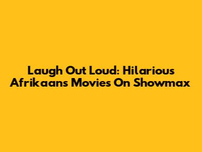 Laugh Out Loud: Hilarious Afrikaans Movies On Showmax