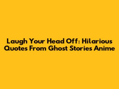 Laugh Your Head Off: Hilarious Quotes From Ghost Stories Anime