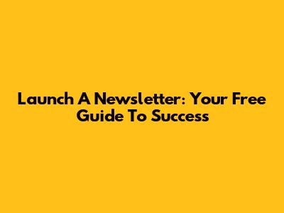 Launch A Newsletter: Your Free Guide To Success