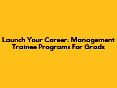 Launch Your Career: Management Trainee Programs For Grads
