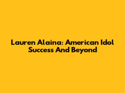 Lauren Alaina: American Idol Success And Beyond