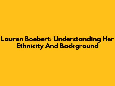 Lauren Boebert: Understanding Her Ethnicity And Background