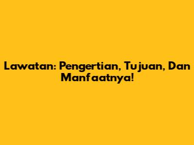 Lawatan: Pengertian, Tujuan, Dan Manfaatnya!