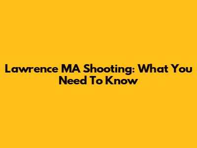 Lawrence MA Shooting: What You Need To Know