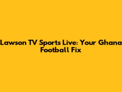 Lawson TV Sports Live: Your Ghana Football Fix