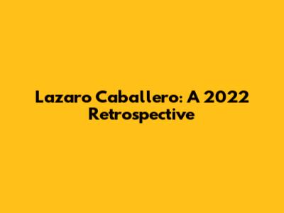 Lazaro Caballero: A 2022 Retrospective
