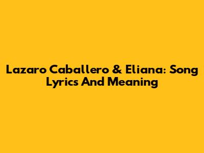 Lazaro Caballero & Eliana: Song Lyrics And Meaning