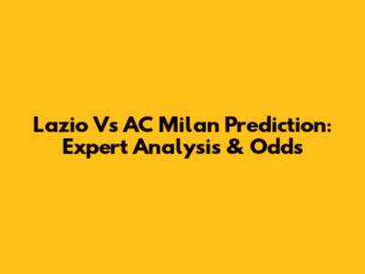 Lazio Vs AC Milan Prediction: Expert Analysis & Odds