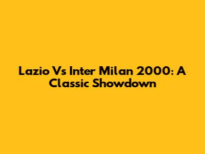 Lazio Vs Inter Milan 2000: A Classic Showdown