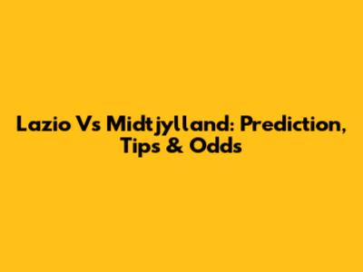 Lazio Vs Midtjylland: Prediction, Tips & Odds