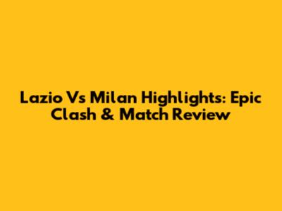 Lazio Vs Milan Highlights: Epic Clash & Match Review