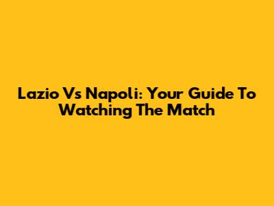 Lazio Vs Napoli: Your Guide To Watching The Match