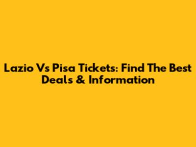 Lazio Vs Pisa Tickets: Find The Best Deals & Information