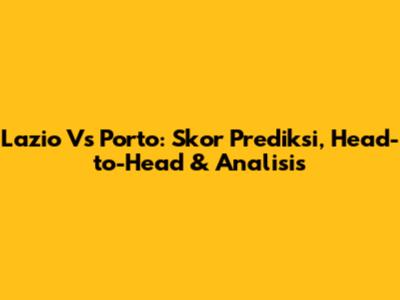 Lazio Vs Porto: Skor Prediksi, Head-to-Head & Analisis