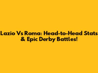 Lazio Vs Roma: Head-to-Head Stats & Epic Derby Battles!