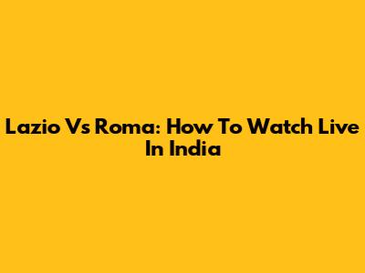 Lazio Vs Roma: How To Watch Live In India