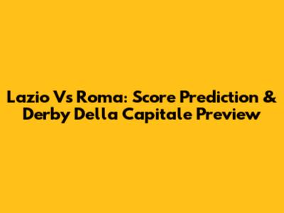 Lazio Vs Roma: Score Prediction & Derby Della Capitale Preview