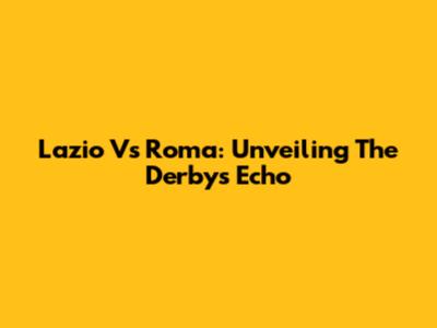 Lazio Vs Roma: Unveiling The Derby's Echo